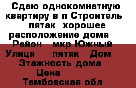 Сдаю однокомнатную квартиру в п.Строитель 3 пятак. хорошее расположение дома.  › Район ­ мкр.Южный › Улица ­ 3 пятак › Дом ­ 13 › Этажность дома ­ 5 › Цена ­ 7 000 - Тамбовская обл., Тамбовский р-н, Строитель п. Недвижимость » Квартиры аренда   